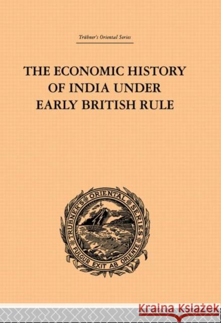 The Economic History of India Under Early British Rule: From the Rise of the British Power in 1757 to the Accession of Queen Victoria in 1837 Dutt, Romesh Chunder 9780415865708 Routledge