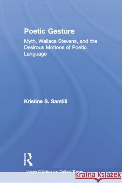 Poetic Gesture : Myth, Wallace Stevens, and the Desirous Motions of Poetic Language Kristine S. Santilli 9780415866897 Routledge