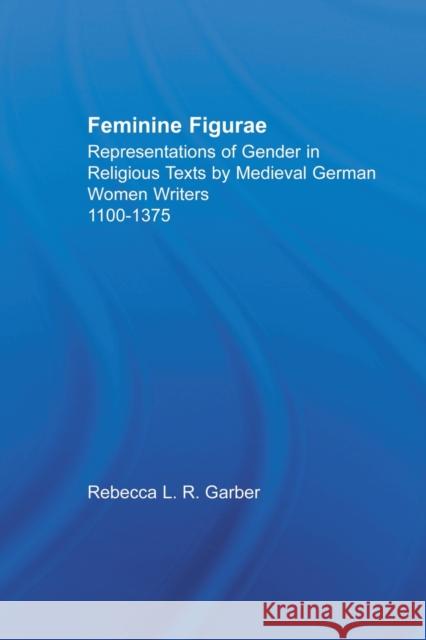 Feminine Figurae: Representations of Gender in Religious Texts by Medieval German Women Writers, 1100-1475 Garber, Rebecca L. R. 9780415866941 Routledge