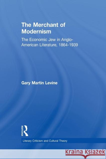 The Merchant of Modernism: The Economic Jew in Anglo-American Literature, 1864-1939 Gary Levine 9780415867047 Routledge