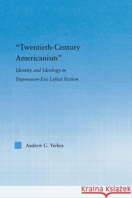 Twentieth-Century Americanism: Identity and Ideology in Depression-Era Leftist Literature Yerkes, Andrew 9780415867214 Routledge