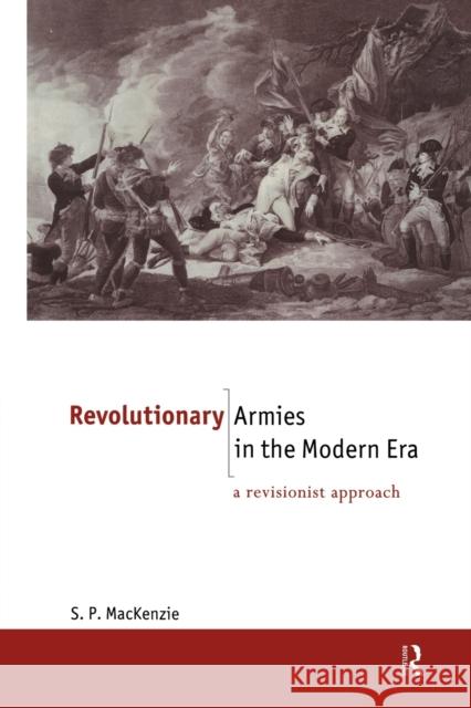 Revolutionary Armies in the Modern Era: A Revisionist Approach MacKenzie, S. P. 9780415867771 Routledge