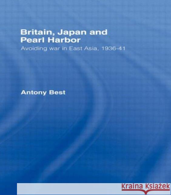 Britain, Japan and Pearl Harbour : Avoiding War in East Asia, 1936-1941 Antony Best   9780415867795 Routledge