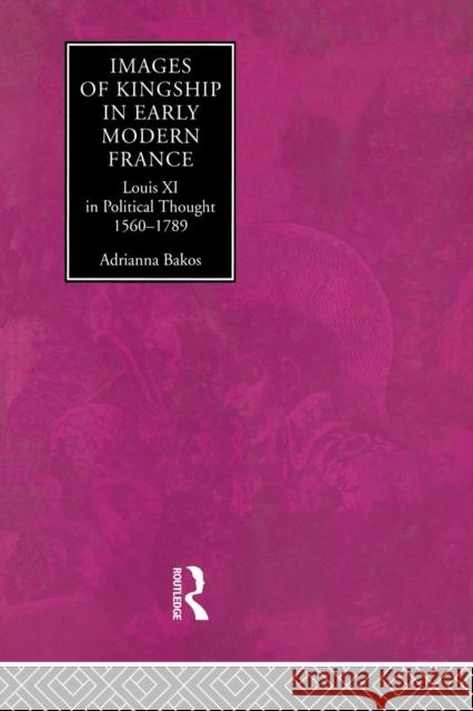 Images of Kingship in Early Modern France: Louis XI in Political Thought, 1560-1789 Adrianna E. Bakos 9780415867962 Routledge