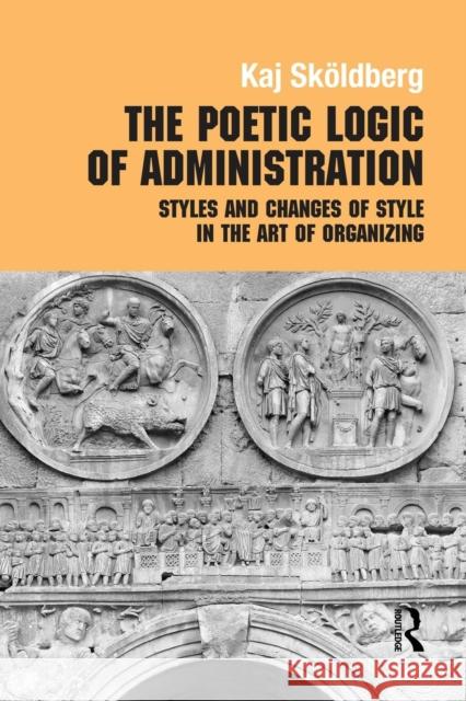 The Poetic Logic of Administration: Styles and Changes of Style in the Art of Organizing Skoldberg, Kaj 9780415868259 Routledge