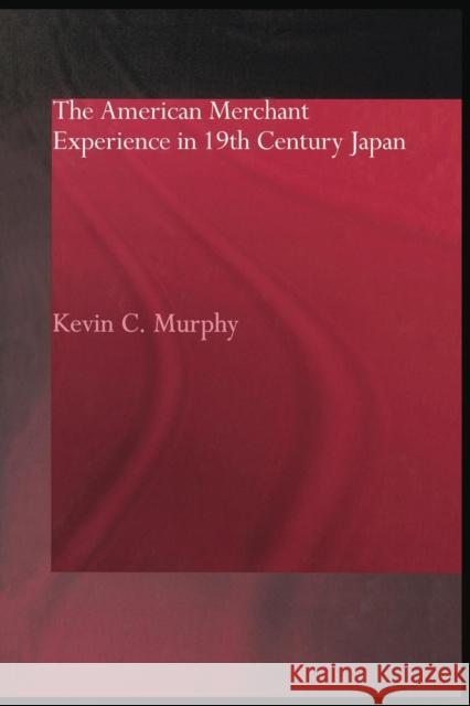 The American Merchant Experience in Nineteenth Century Japan Kevin C. Murphy 9780415868327 Routledge