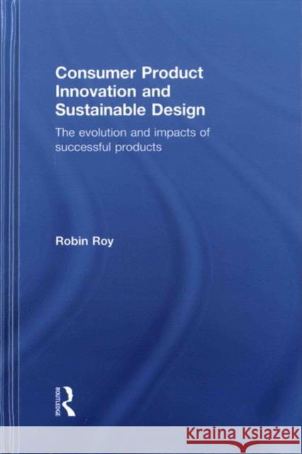 Consumer Product Innovation and Sustainable Design: The Evolution and Impacts of Successful Products Robin Roy 9780415869973 Routledge