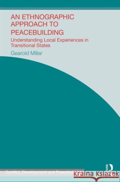 An Ethnographic Approach to Peacebuilding: Understanding Local Experiences in Transitional States Millar, Gearoid 9780415870351 Routledge