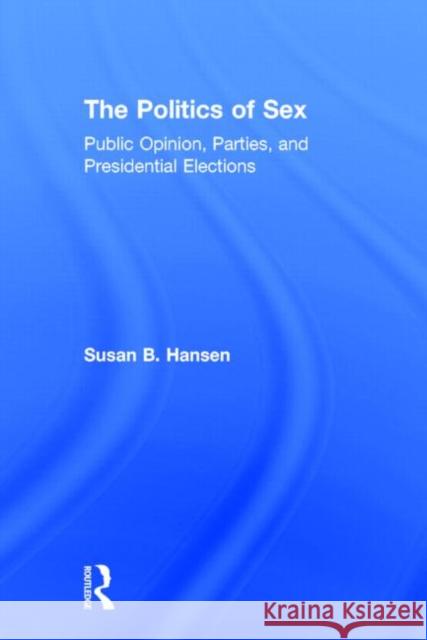 The Politics of Sex: Public Opinion, Parties, and Presidential Elections Hansen, Susan B. 9780415870580 Routledge