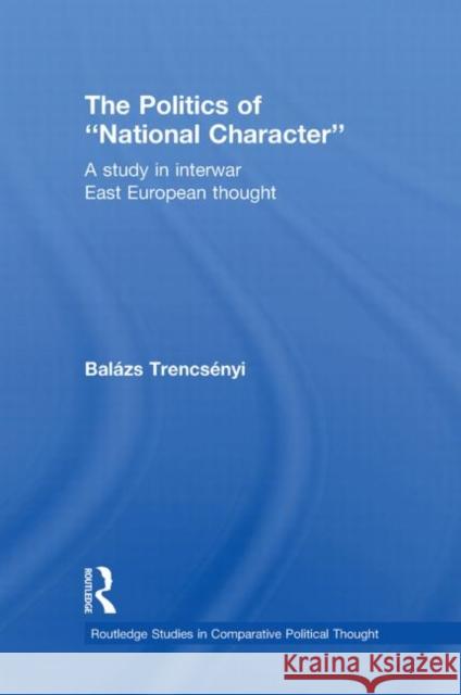 The Politics of National Character: A Study in Interwar East European Thought Trencsényi, Balázs 9780415870764 Routledge