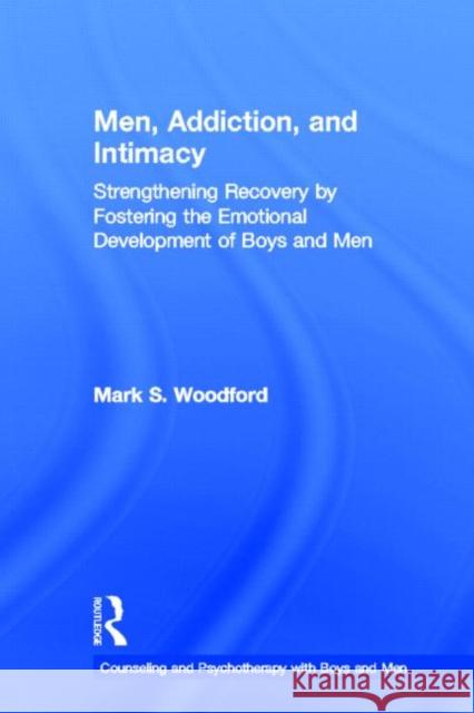 Men, Addiction, and Intimacy: Strengthening Recovery by Fostering the Emotional Development of Boys and Men Woodford, Mark S. 9780415870993