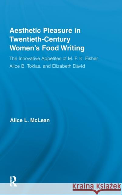 Aesthetic Pleasure in Twentieth-Century Women's Food Writing: The Innovative Appetites of M. F. K. Fisher, Alice B. Toklas, and Elizabeth David McLean, Alice 9780415871389 Routledge