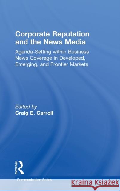 Corporate Reputation and the News Media: Agenda-Setting Within Business News Coverage in Developed, Emerging, and Frontier Markets Carroll, Craig 9780415871532 Routledge