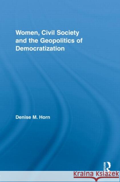 Women, Civil Society and the Geopolitics of Democratization Denise Horn 9780415872256 Routledge
