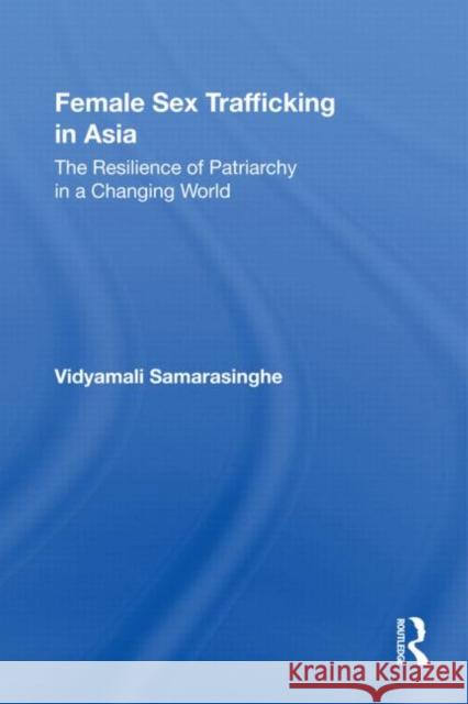 Female Sex Trafficking in Asia : The Resilience of Patriarchy in a Changing World Vidyamali Samarasinghe 9780415872713 Routledge