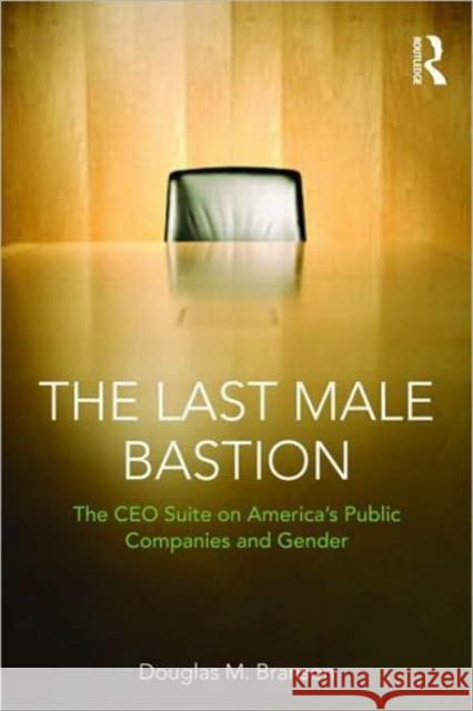 The Last Male Bastion: Gender and the CEO Suite in America's Public Companies Branson, Douglas M. 9780415872966 0