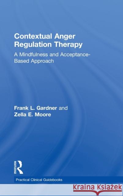 Contextual Anger Regulation Therapy: A Mindfulness and Acceptance-Based Approach Gardner, Frank L. 9780415872973 Taylor & Francis