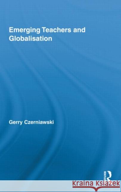 Emerging Teachers and Globalisation Gerry Czerniawski   9780415873420