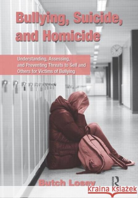 Bullying, Suicide, and Homicide : Understanding, Assessing, and Preventing Threats to Self and Others for Victims of Bullying Raymond Butch Losey 9780415873444