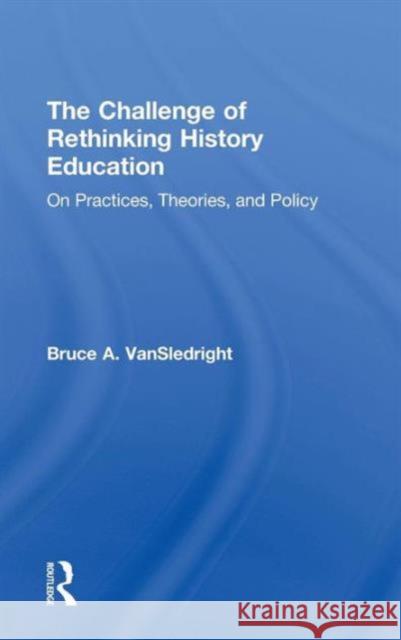 The Challenge of Rethinking History Education: On Practices, Theories, and Policy Vansledright, Bruce A. 9780415873789