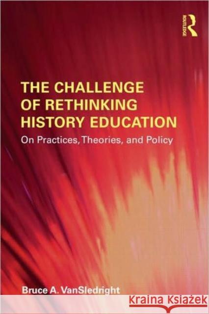 The Challenge of Rethinking History Education: On Practices, Theories, and Policy Vansledright, Bruce A. 9780415873796