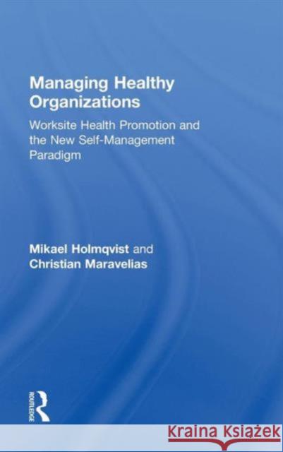 Managing Healthy Organizations: Worksite Health Promotion and the New Self-Management Paradigm Holmqvist, Mikael 9780415873895 Routledge