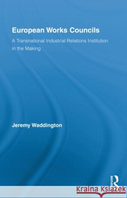 European Works Councils and Industrial Relations: A Transnational Industrial Relations Institution in the Making Waddington, Jeremy 9780415873901 Routledge