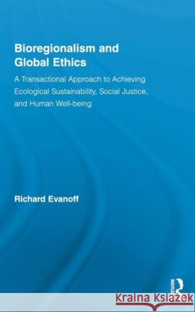 Bioregionalism and Global Ethics: A Transactional Approach to Achieving Ecological Sustainability, Social Justice, and Human Well-Being Evanoff, Richard 9780415874793