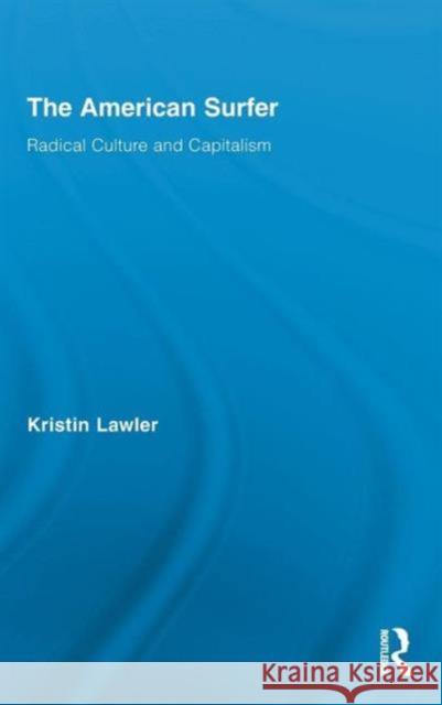 The American Surfer: Radical Culture and Capitalism Lawler, Kristin 9780415874892 Taylor and Francis