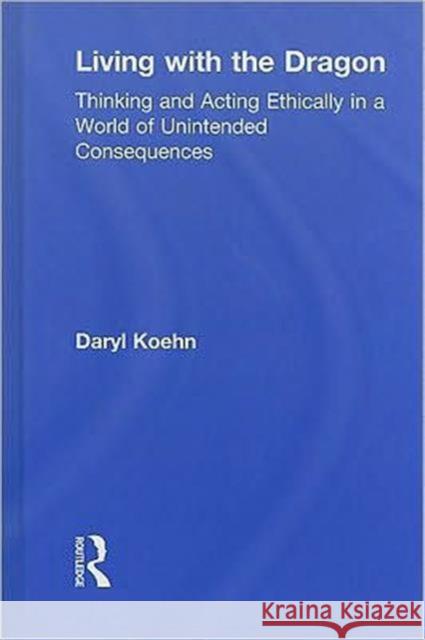 Living With the Dragon : Acting Ethically in a World of Unintended Consequences Daryl Koehn   9780415874960 Taylor & Francis