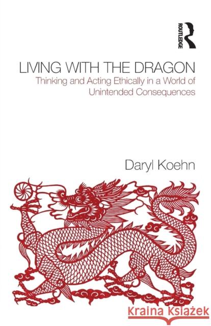 Living With the Dragon : Acting Ethically in a World of Unintended Consequences Daryl Koehn 9780415874977 0