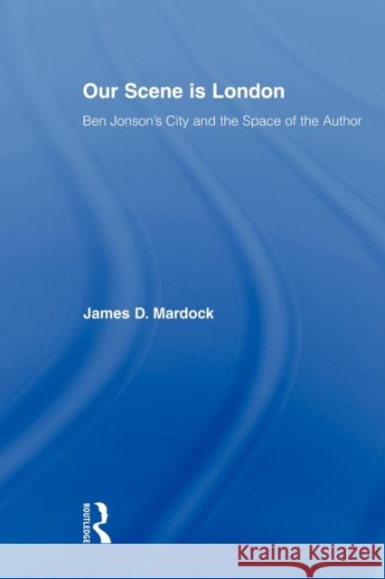 Our Scene Is London: Ben Jonson's City and the Space of the Author Mardock, James D. 9780415875547