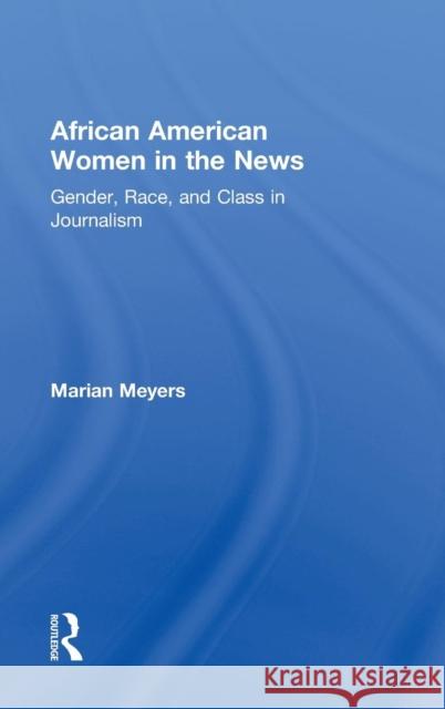 African American Women in the News: Gender, Race, and Class in Journalism Meyers, Marian 9780415875721 Routledge