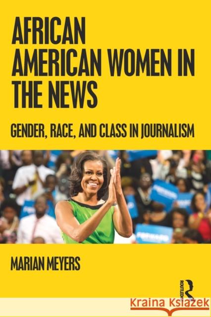 African American Women in the News: Gender, Race, and Class in Journalism Meyers, Marian 9780415875738 Routledge