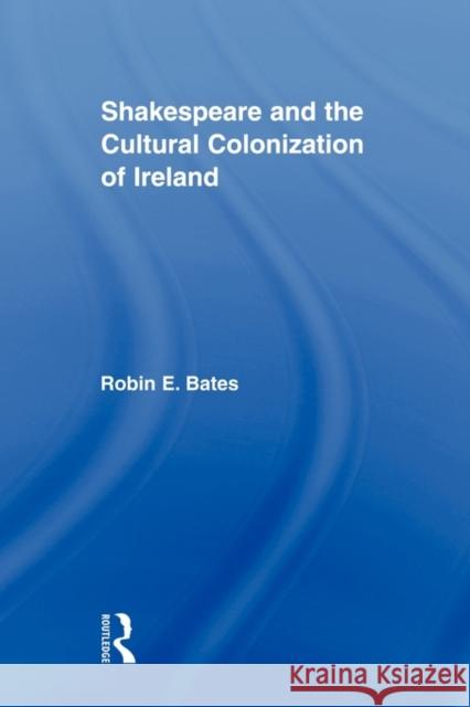 Shakespeare and the Cultural Colonization of Ireland Robin E. Bates 9780415875769