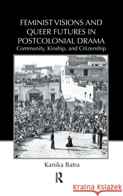 Feminist Visions and Queer Futures in Postcolonial Drama: Community, Kinship, and Citizenship Batra, Kanika 9780415875912 Taylor and Francis