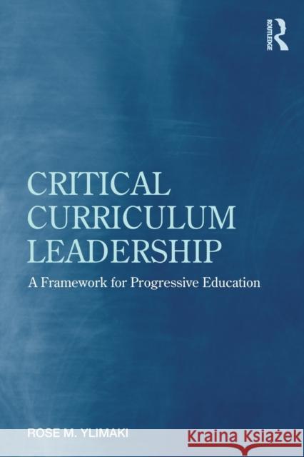 Critical Curriculum Leadership: A Framework for Progressive Education Ylimaki, Rose M. 9780415876223