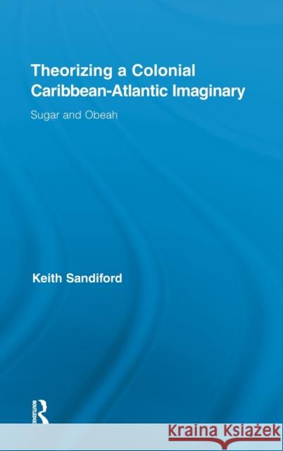 Theorizing a Colonial Caribbean-Atlantic Imaginary: Sugar and Obeah Sandiford, Keith 9780415876896 Routledge