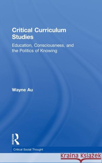 Critical Curriculum Studies: Education, Consciousness, and the Politics of Knowing Au, Wayne 9780415877114 Routledge