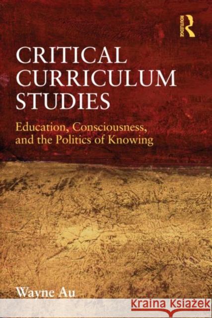 Critical Curriculum Studies: Education, Consciousness, and the Politics of Knowing Au, Wayne 9780415877121 Routledge