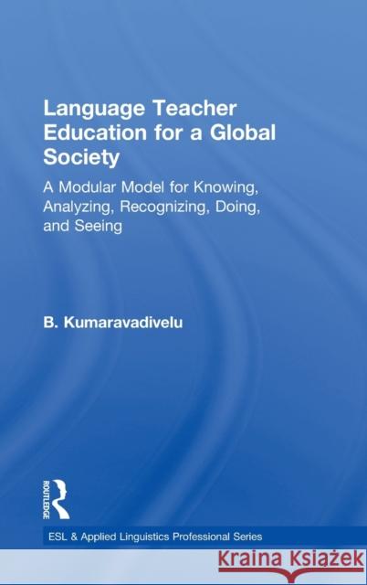 Language Teacher Education for a Global Society: A Modular Model for Knowing, Analyzing, Recognizing, Doing, and Seeing Kumaravadivelu, B. 9780415877374 Routledge