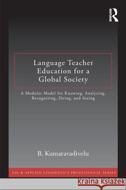 Language Teacher Education for a Global Society: A Modular Model for Knowing, Analyzing, Recognizing, Doing, and Seeing Kumaravadivelu, B. 9780415877381 Routledge