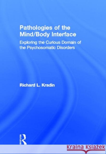 Pathologies of the Mind/Body Interface: Exploring the Curious Domain of the Psychosomatic Disorders Kradin, Richard L. 9780415877503 Routledge