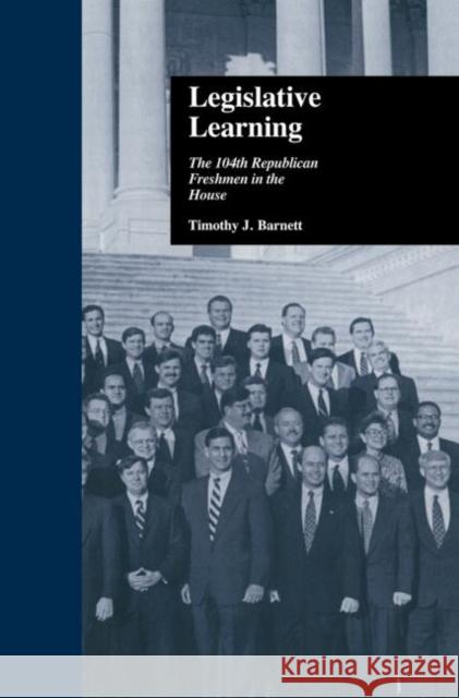 Legislative Learning: The 104th Republican Freshmen in the House Barnett, Timothy J. 9780415877534 Routledge