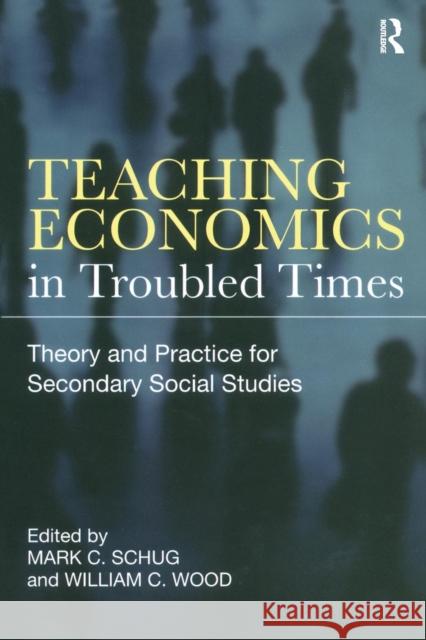 Teaching Economics in Troubled Times : Theory and Practice for Secondary Social Studies Mark C. Schug William C. Wood  9780415877725