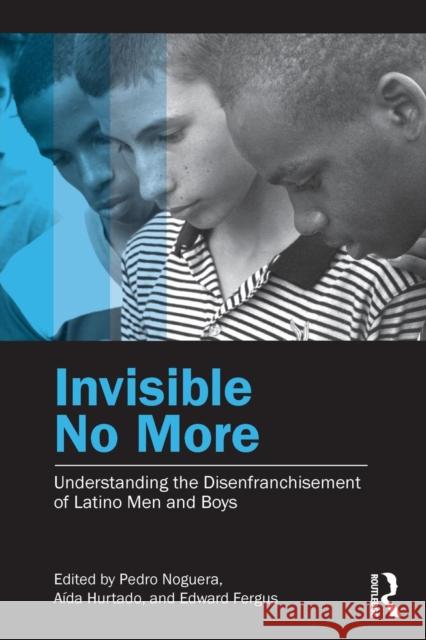 Invisible No More : Understanding the Disenfranchisement of Latino Men and Boys Pedro Noguera Aa-Da Hurtado Edward Fergus 9780415877794