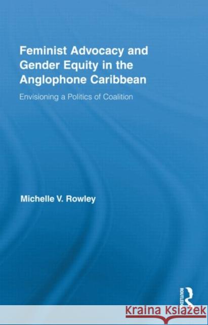 Feminist Advocacy and Gender Equity in the Anglophone Caribbean : Envisioning a Politics of Coalition Michelle V. Rowley   9780415878548 Taylor and Francis