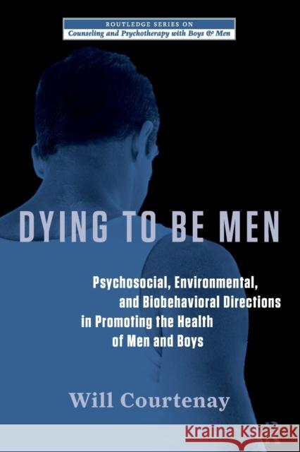 Dying to be Men: Psychosocial, Environmental, and Biobehavioral Directions in Promoting the Health of Men and Boys Courtenay, Will 9780415878760