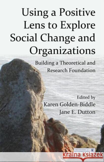 Using a Positive Lens to Explore Social Change and Organizations: Building a Theoretical and Research Foundation Golden-Biddle, Karen 9780415878852 Routledge
