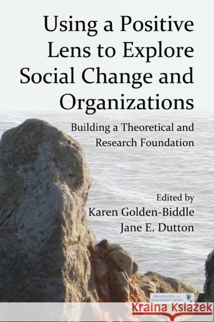 Using a Positive Lens to Explore Social Change and Organizations: Building a Theoretical and Research Foundation Golden-Biddle, Karen 9780415878869